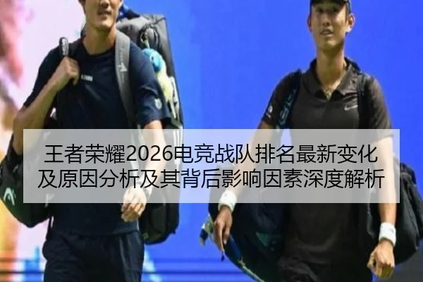 王者荣耀2026电竞战队排名最新变化及原因分析及其背后影响因素深度解析