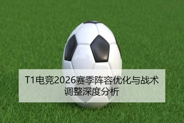 T1电竞2026赛季阵容优化与战术调整深度分析