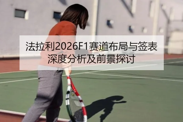 法拉利2026F1赛道布局与签表深度分析及前景探讨
