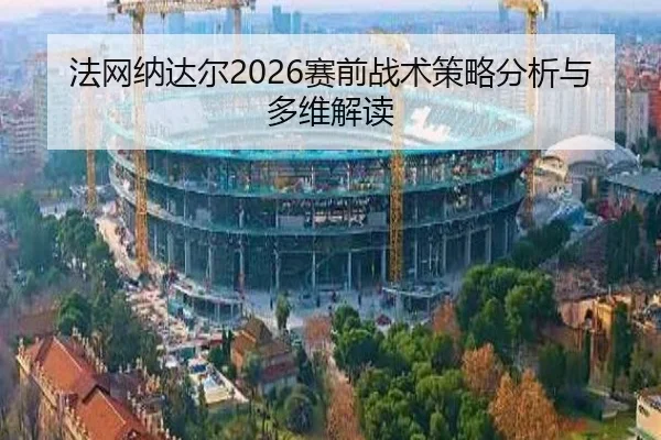 法网纳达尔2026赛前战术策略分析与多维解读