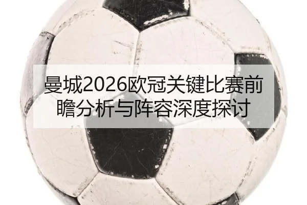 曼城2026欧冠关键比赛前瞻分析与阵容深度探讨