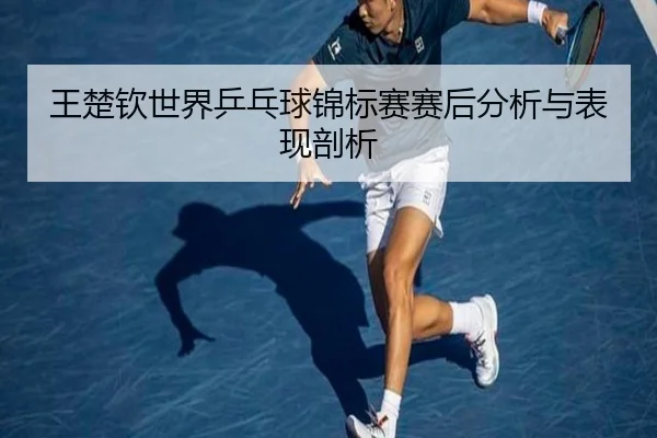 王楚钦世界乒乓球锦标赛赛后分析与表现剖析