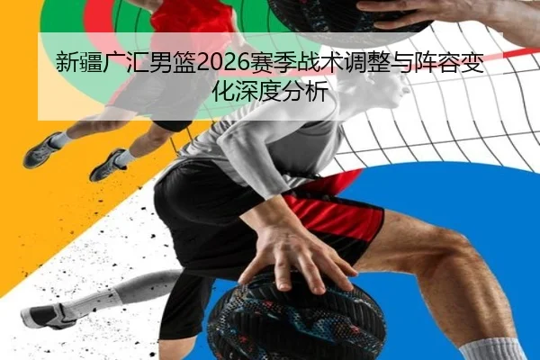 新疆广汇男篮2026赛季战术调整与阵容变化深度分析